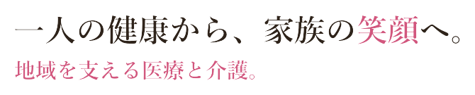 一人の健康から、 家族の笑顔へ。地域を支える医療と介護。